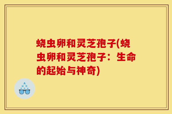 蛲虫卵和灵芝孢子(蛲虫卵和灵芝孢子:生命的起始与神奇) 蛲虫卵和灵芝孢子(蛲虫卵和灵芝孢子:生命的起始与神奇)