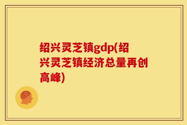 绍兴灵芝镇gdp(绍兴灵芝镇经济总量再创高峰) 绍兴灵芝镇gdp(绍兴灵芝镇经济总量再创高峰)