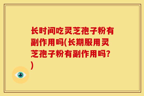 长时间吃灵芝孢子粉有副作用吗(长期服用灵芝孢子粉有副作用吗？)