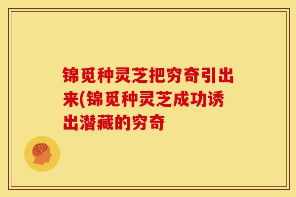锦觅种灵芝把穷奇引出来(锦觅种灵芝成功诱出潜藏的穷奇 锦觅种灵芝把穷奇引出来(锦觅种灵芝成功诱出潜藏的穷奇