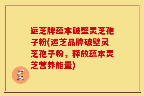 运芝牌蕴本破壁灵芝孢子粉(运芝品牌破壁灵芝孢子粉,释放蕴本灵芝营养能量) 运芝牌蕴本破壁灵芝孢子粉(运芝品牌破壁灵芝孢子粉,释放蕴本灵芝营养能量)