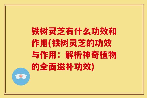 铁树灵芝有什么功效和作用(铁树灵芝的功效与作用:解析神奇植物的全面滋补功效) 铁树灵芝有什么功效和作用(铁树灵芝的功效与作用:解析神奇植物的全面滋补功效)
