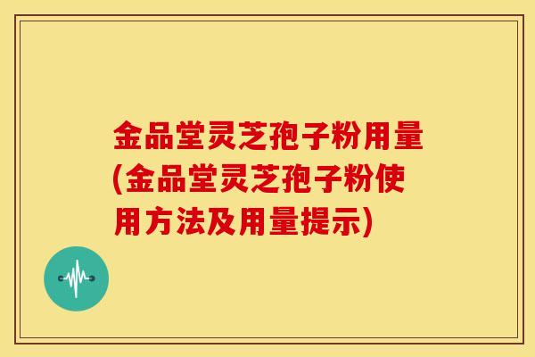 金品堂灵芝孢子粉用量(金品堂灵芝孢子粉使用方法及用量提示) 金品堂灵芝孢子粉用量(金品堂灵芝孢子粉使用方法及用量提示)