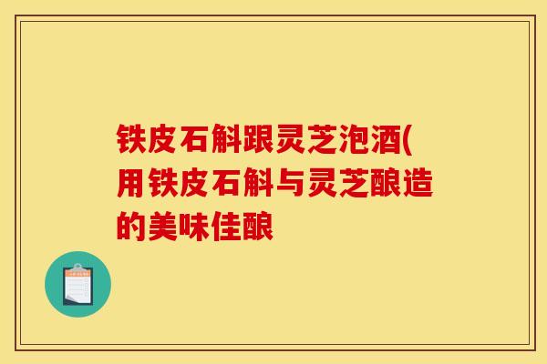 铁皮石斛跟灵芝泡酒(用铁皮石斛与灵芝酿造的美味佳酿 铁皮石斛跟灵芝泡酒(用铁皮石斛与灵芝酿造的美味佳酿