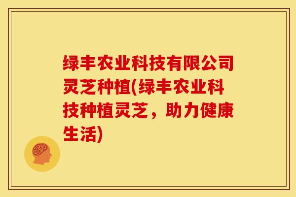 绿丰农业科技有限公司灵芝种植(绿丰农业科技种植灵芝,助力健康生活) 绿丰农业科技有限公司灵芝种植(绿丰农业科技种植灵芝,助力健康生活)