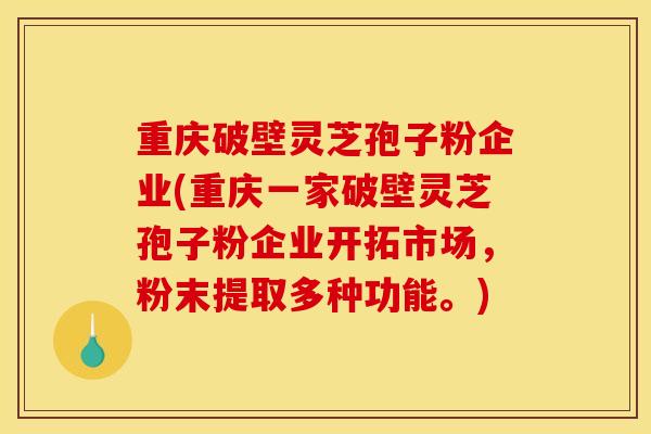 重庆破壁灵芝孢子粉企业(重庆一家破壁灵芝孢子粉企业开拓市场,粉末提取多种功能。) 重庆破壁灵芝孢子粉企业(重庆一家破壁灵芝孢子粉企业开拓市场,粉末提取多种功能。)