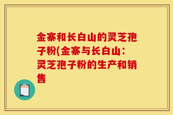 金寨和长白山的灵芝孢子粉(金寨与长白山:灵芝孢子粉的生产和销售 金寨和长白山的灵芝孢子粉(金寨与长白山:灵芝孢子粉的生产和销售