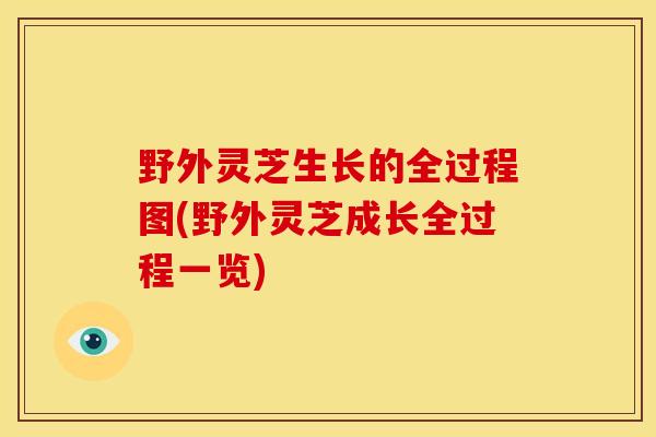 野外灵芝生长的全过程图(野外灵芝成长全过程一览) 野外灵芝生长的全过程图(野外灵芝成长全过程一览)