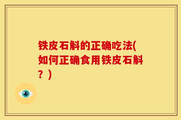 铁皮石斛的正确吃法(如何正确食用铁皮石斛?) 铁皮石斛的正确吃法(如何正确食用铁皮石斛?)