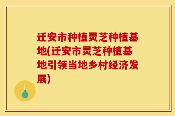 迁安市种植灵芝种植基地(迁安市灵芝种植基地引领当地乡村经济发展) 迁安市种植灵芝种植基地(迁安市灵芝种植基地引领当地乡村经济发展)