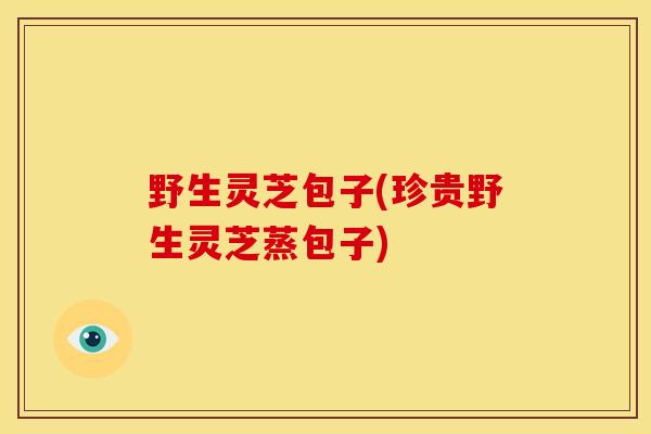 野生灵芝包子(珍贵野生灵芝蒸包子) 野生灵芝包子(珍贵野生灵芝蒸包子)