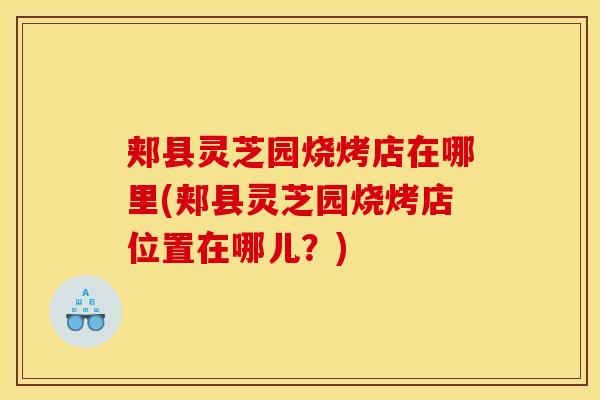 郏县灵芝园烧烤店在哪里(郏县灵芝园烧烤店位置在哪儿?) 郏县灵芝园烧烤店在哪里(郏县灵芝园烧烤店位置在哪儿?)