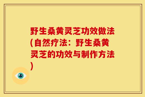 野生桑黄灵芝功效做法(自然疗法：野生桑黄灵芝的功效与制作方法)