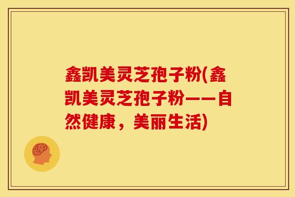 鑫凯美灵芝孢子粉(鑫凯美灵芝孢子粉——自然健康,美丽生活) 鑫凯美灵芝孢子粉(鑫凯美灵芝孢子粉——自然健康,美丽生活)