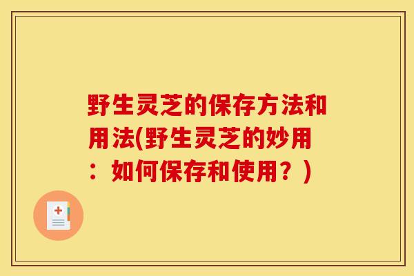 野生灵芝的保存方法和用法(野生灵芝的妙用：如何保存和使用？)