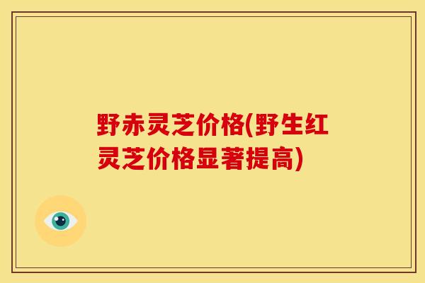 野赤灵芝价格(野生红灵芝价格显著提高) 野赤灵芝价格(野生红灵芝价格显著提高)