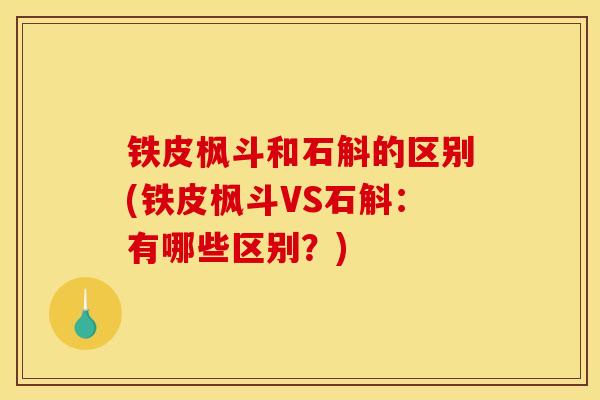 铁皮枫斗和石斛的区别(铁皮枫斗VS石斛:有哪些区别?) 铁皮枫斗和石斛的区别(铁皮枫斗VS石斛:有哪些区别?)