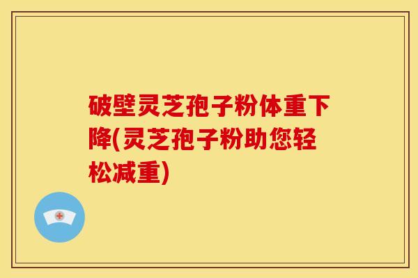破壁灵芝孢子粉体重下降(灵芝孢子粉助您轻松减重) 破壁灵芝孢子粉体重下降(灵芝孢子粉助您轻松减重)