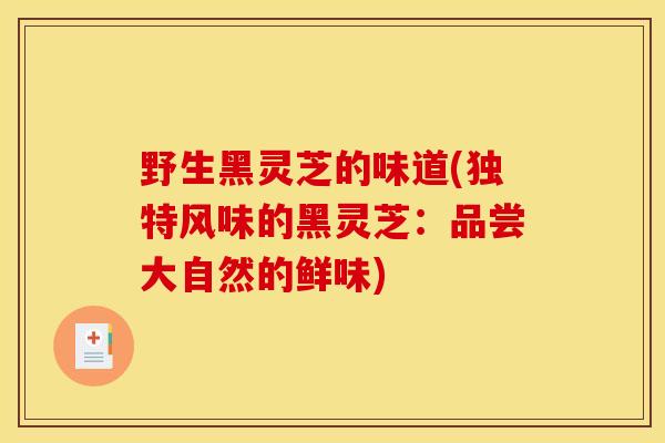 野生黑灵芝的味道(独特风味的黑灵芝:品尝大自然的鲜味) 野生黑灵芝的味道(独特风味的黑灵芝:品尝大自然的鲜味)