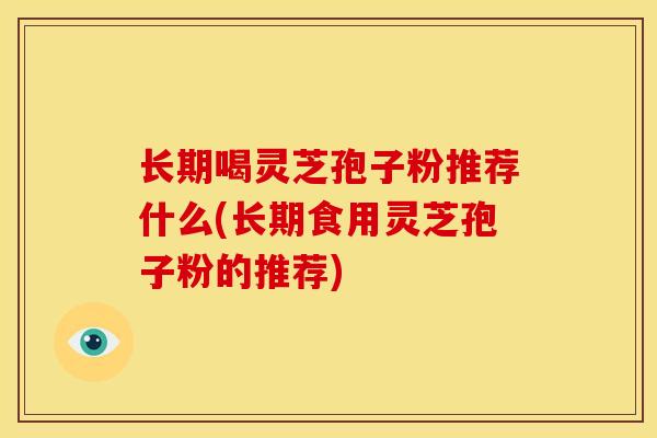 长期喝灵芝孢子粉推荐什么(长期食用灵芝孢子粉的推荐) 长期喝灵芝孢子粉推荐什么(长期食用灵芝孢子粉的推荐)