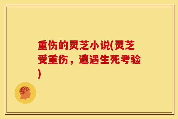 重伤的灵芝小说(灵芝受重伤,遭遇生死考验) 重伤的灵芝小说(灵芝受重伤,遭遇生死考验)