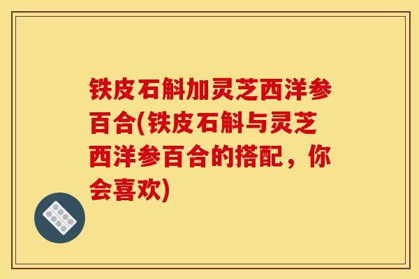 铁皮石斛加灵芝西洋参百合(铁皮石斛与灵芝西洋参百合的搭配,你会喜欢) 铁皮石斛加灵芝西洋参百合(铁皮石斛与灵芝西洋参百合的搭配,你会喜欢)