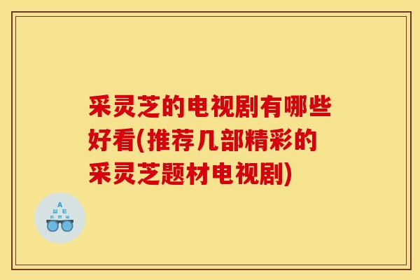 采灵芝的电视剧有哪些好看(推荐几部精彩的采灵芝题材电视剧) 采灵芝的电视剧有哪些好看(推荐几部精彩的采灵芝题材电视剧)
