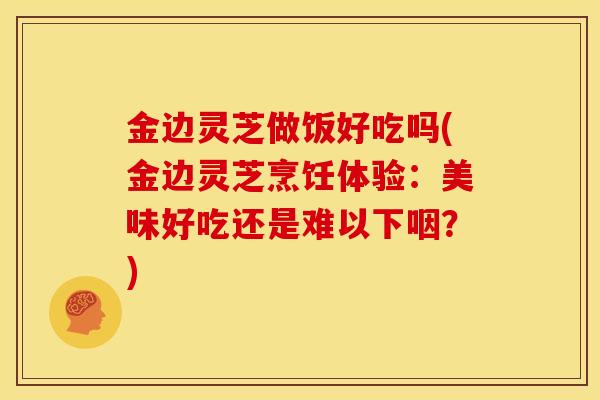 金边灵芝做饭好吃吗(金边灵芝烹饪体验:美味好吃还是难以下咽?) 金边灵芝做饭好吃吗(金边灵芝烹饪体验:美味好吃还是难以下咽?)