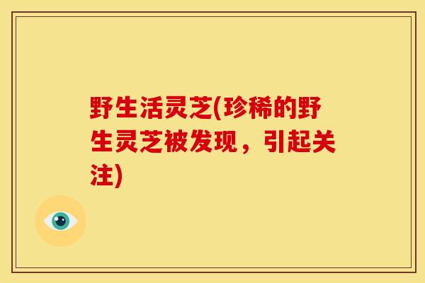 野生活灵芝(珍稀的野生灵芝被发现，引起关注)