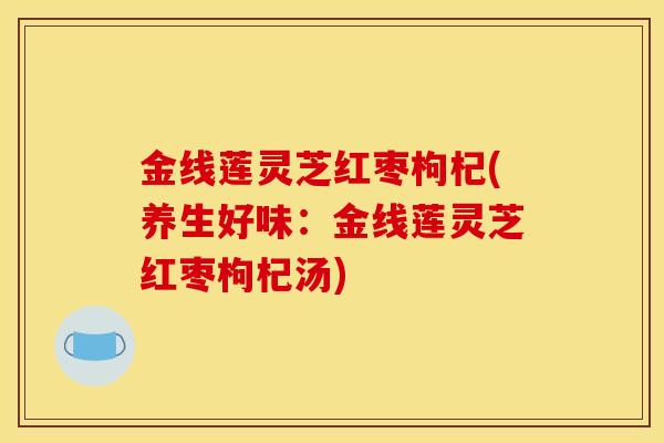 金线莲灵芝红枣枸杞(养生好味:金线莲灵芝红枣枸杞汤) 金线莲灵芝红枣枸杞(养生好味:金线莲灵芝红枣枸杞汤)