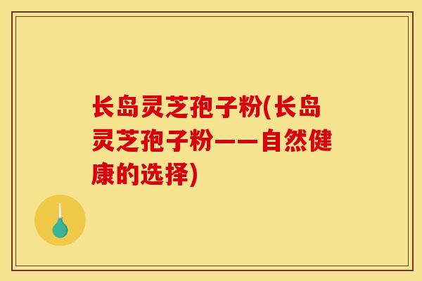 长岛灵芝孢子粉(长岛灵芝孢子粉——自然健康的选择) 长岛灵芝孢子粉(长岛灵芝孢子粉——自然健康的选择)