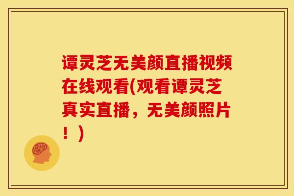 谭灵芝无美颜直播视频在线观看(观看谭灵芝真实直播,无美颜照片!) 谭灵芝无美颜直播视频在线观看(观看谭灵芝真实直播,无美颜照片!)