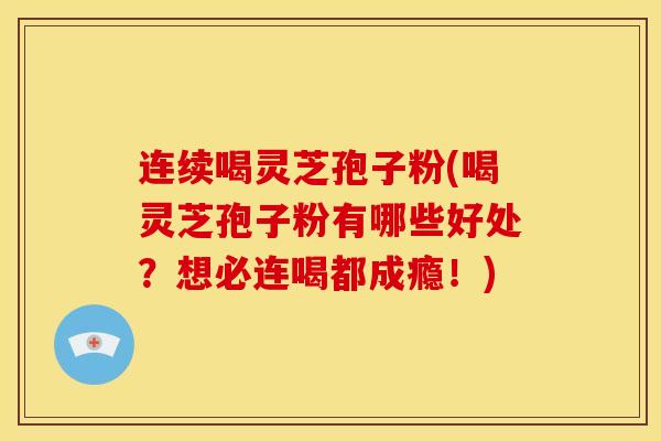 连续喝灵芝孢子粉(喝灵芝孢子粉有哪些好处?想必连喝都成瘾!) 连续喝灵芝孢子粉(喝灵芝孢子粉有哪些好处?想必连喝都成瘾!)
