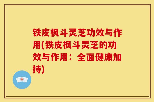 铁皮枫斗灵芝功效与作用(铁皮枫斗灵芝的功效与作用:全面健康加持) 铁皮枫斗灵芝功效与作用(铁皮枫斗灵芝的功效与作用:全面健康加持)