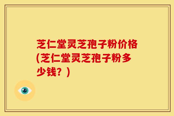 芝仁堂灵芝孢子粉价格(芝仁堂灵芝孢子粉多少钱?) 芝仁堂灵芝孢子粉价格(芝仁堂灵芝孢子粉多少钱?)