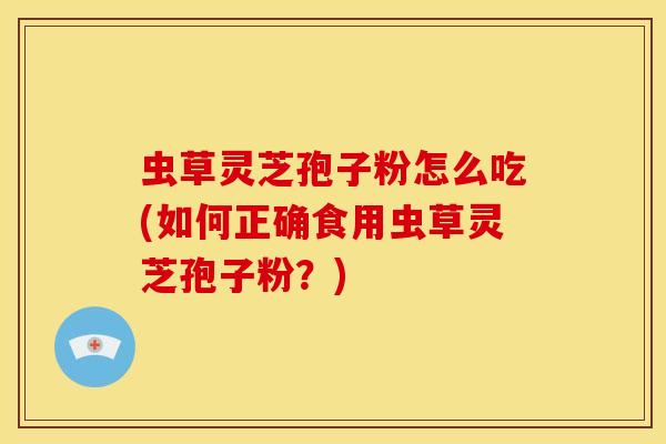 虫草灵芝孢子粉怎么吃(如何正确食用虫草灵芝孢子粉？)