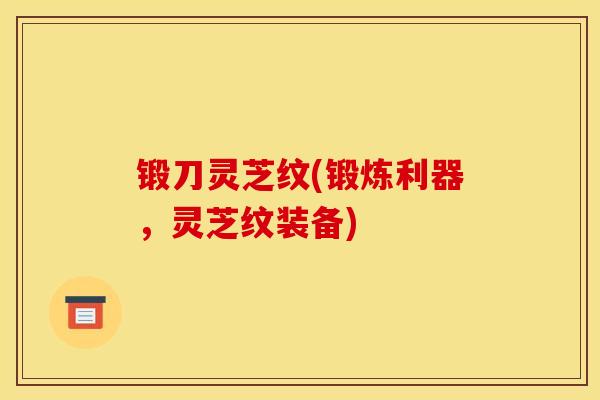 锻刀灵芝纹(锻炼利器,灵芝纹装备) 锻刀灵芝纹(锻炼利器,灵芝纹装备)
