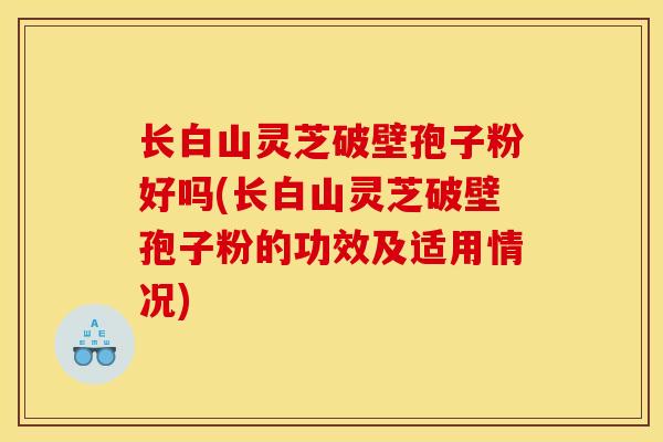 长白山灵芝破壁孢子粉好吗(长白山灵芝破壁孢子粉的功效及适用情况) 长白山灵芝破壁孢子粉好吗(长白山灵芝破壁孢子粉的功效及适用情况)
