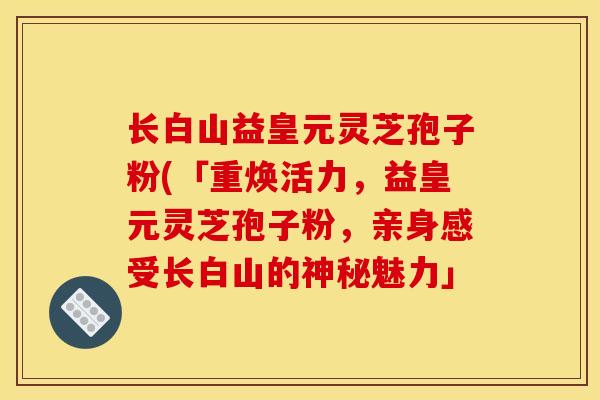 长白山益皇元灵芝孢子粉(「重焕活力,益皇元灵芝孢子粉,亲身感受长白山的神秘魅力」 长白山益皇元灵芝孢子粉(「重焕活力,益皇元灵芝孢子粉,亲身感受长白山的神秘魅力」