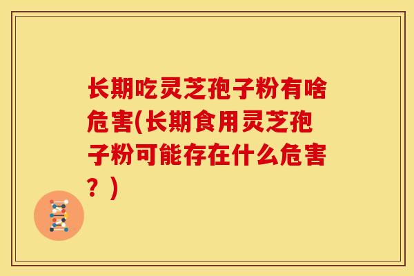 长期吃灵芝孢子粉有啥危害(长期食用灵芝孢子粉可能存在什么危害?) 长期吃灵芝孢子粉有啥危害(长期食用灵芝孢子粉可能存在什么危害?)