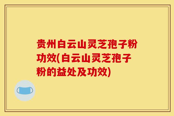 贵州白云山灵芝孢子粉功效(白云山灵芝孢子粉的益处及功效) 贵州白云山灵芝孢子粉功效(白云山灵芝孢子粉的益处及功效)