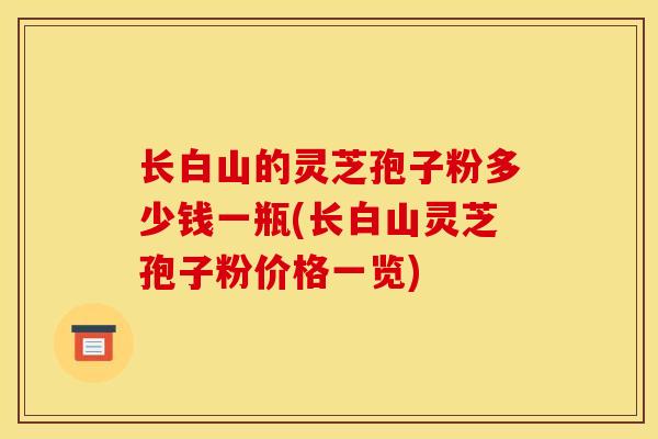 长白山的灵芝孢子粉多少钱一瓶(长白山灵芝孢子粉价格一览) 长白山的灵芝孢子粉多少钱一瓶(长白山灵芝孢子粉价格一览)