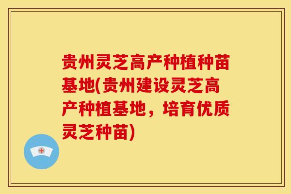 贵州灵芝高产种植种苗基地(贵州建设灵芝高产种植基地,培育优质灵芝种苗) 贵州灵芝高产种植种苗基地(贵州建设灵芝高产种植基地,培育优质灵芝种苗)