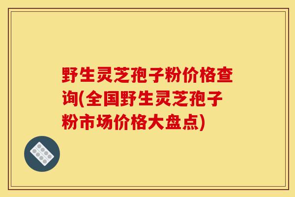野生灵芝孢子粉价格查询(全国野生灵芝孢子粉市场价格大盘点) 野生灵芝孢子粉价格查询(全国野生灵芝孢子粉市场价格大盘点)
