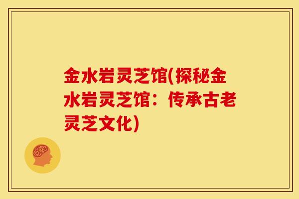 金水岩灵芝馆(探秘金水岩灵芝馆:传承古老灵芝文化) 金水岩灵芝馆(探秘金水岩灵芝馆:传承古老灵芝文化)