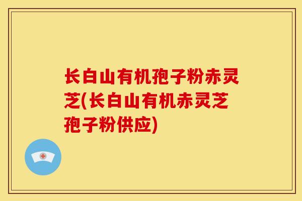 长白山有机孢子粉赤灵芝(长白山有机赤灵芝孢子粉供应) 长白山有机孢子粉赤灵芝(长白山有机赤灵芝孢子粉供应)