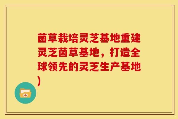菌草栽培灵芝基地重建灵芝菌草基地,打造全球领先的灵芝生产基地) 菌草栽培灵芝基地重建灵芝菌草基地,打造全球领先的灵芝生产基地)