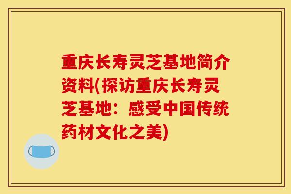 重庆长寿灵芝基地简介资料(探访重庆长寿灵芝基地:感受中国传统药材文化之美) 重庆长寿灵芝基地简介资料(探访重庆长寿灵芝基地:感受中国传统药材文化之美)