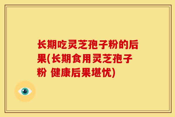长期吃灵芝孢子粉的后果(长期食用灵芝孢子粉 健康后果堪忧) 长期吃灵芝孢子粉的后果(长期食用灵芝孢子粉 健康后果堪忧)