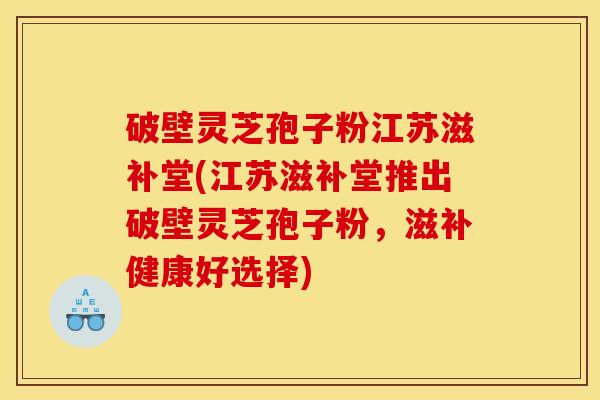 破壁灵芝孢子粉江苏滋补堂(江苏滋补堂推出破壁灵芝孢子粉,滋补健康好选择) 破壁灵芝孢子粉江苏滋补堂(江苏滋补堂推出破壁灵芝孢子粉,滋补健康好选择)